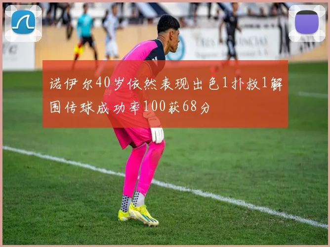 诺伊尔40岁依然表现出色1扑救1解围传球成功率100获68分