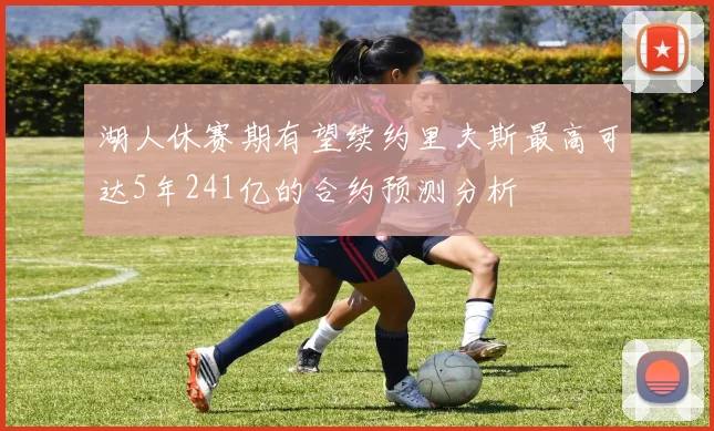 湖人休赛期有望续约里夫斯最高可达5年241亿的合约预测分析