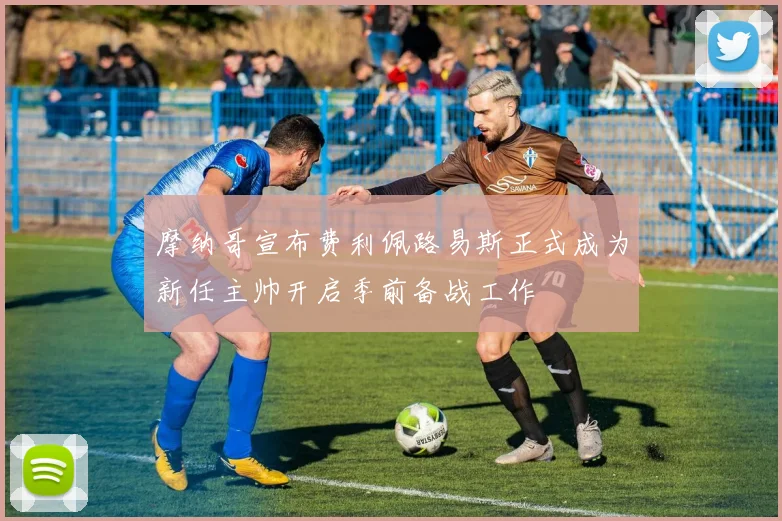 摩纳哥宣布费利佩路易斯正式成为新任主帅开启季前备战工作