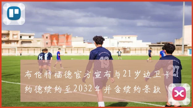 布伦特福德官方宣布与21岁边卫卡约德续约至2032年并含续约条款