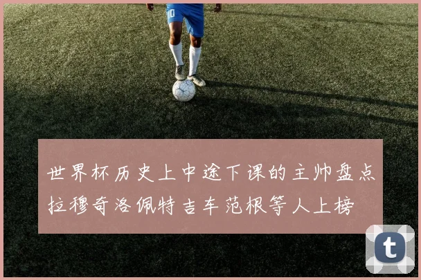 世界杯历史上中途下课的主帅盘点拉穆奇洛佩特吉车范根等人上榜