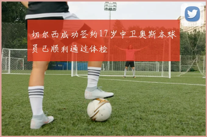 切尔西成功签约17岁中卫奥斯本球员已顺利通过体检