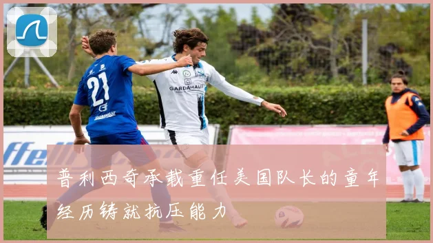 普利西奇承载重任美国队长的童年经历铸就抗压能力