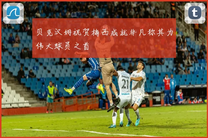 贝克汉姆祝贺梅西成就非凡称其为伟大球员之首