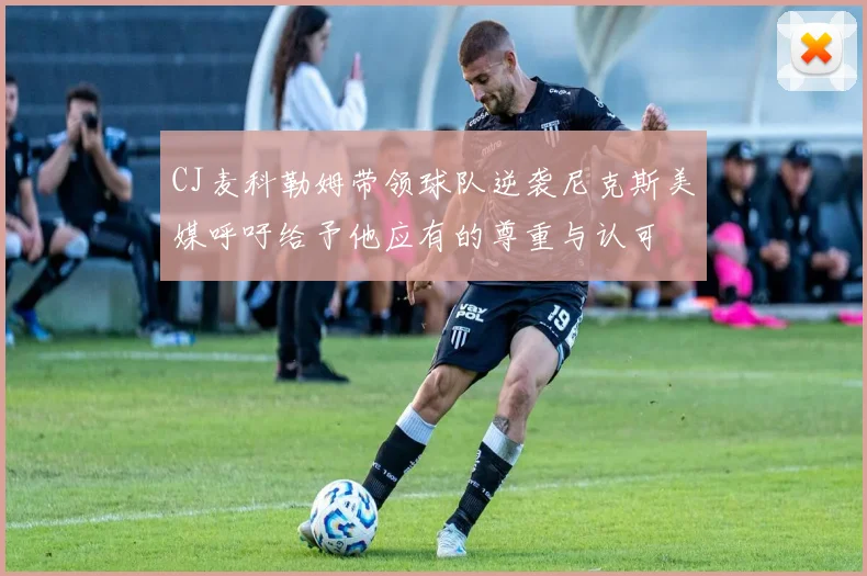 CJ麦科勒姆带领球队逆袭尼克斯美媒呼吁给予他应有的尊重与认可