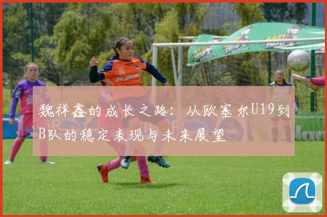 魏祥鑫的成长之路：从欧塞尔U19到B队的稳定表现与未来展望