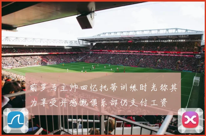 前罗马主帅回忆托蒂训练时光称其为享受并感慨俱乐部仍支付工资