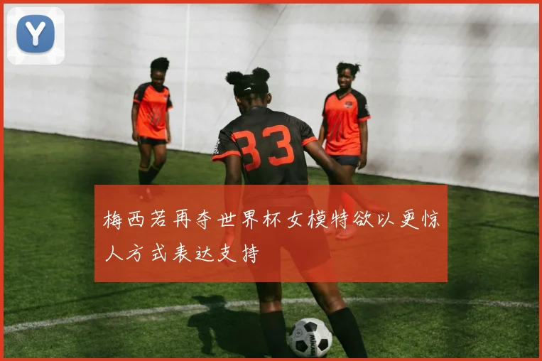梅西若再夺世界杯女模特欲以更惊人方式表达支持