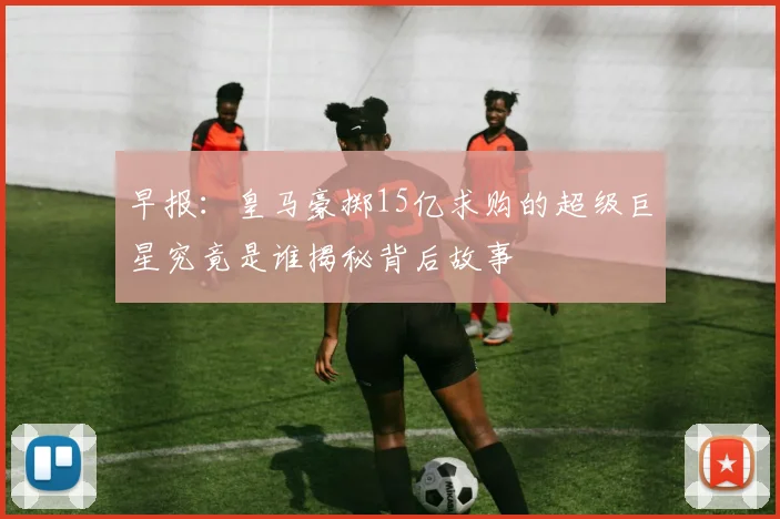 早报：皇马豪掷15亿求购的超级巨星究竟是谁揭秘背后故事