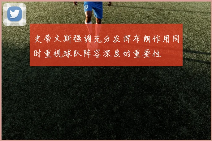史蒂文斯强调充分发挥布朗作用同时重视球队阵容深度的重要性